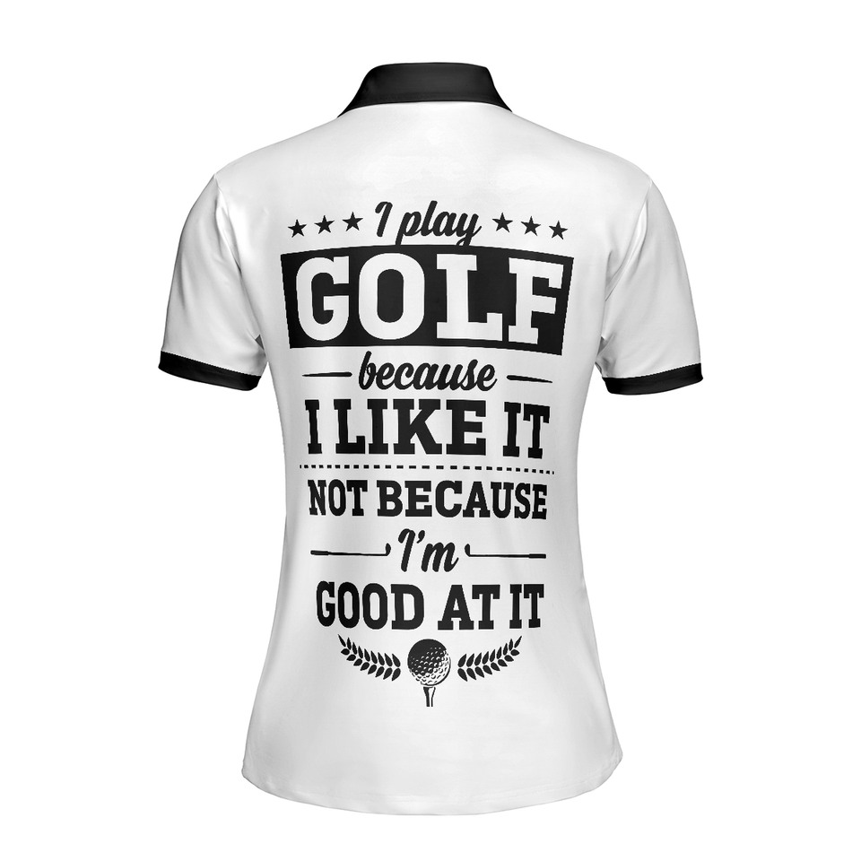 Personalized Women's Golf Shirt Polo - I Play Golf Because I Like It Not Because I'M Good At It Golf Short Sleeve